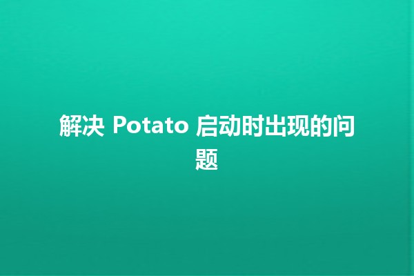 解决 Potato 启动时出现的问题 💻🐾