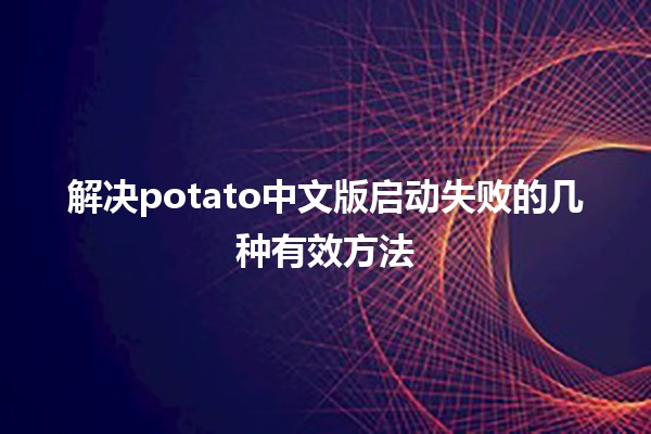 🚀解决potato中文版启动失败的几种有效方法