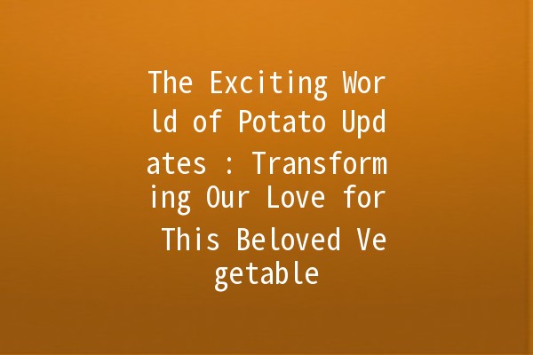 The Exciting World of Potato Updates 🥔✨: Transforming Our Love for This Beloved Vegetable