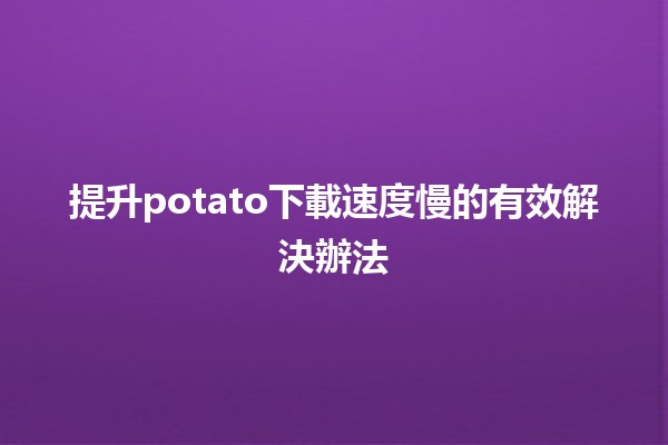 提升🔥potato下載速度慢的有效解決辦法