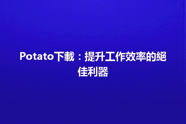 Potato下載🔍：提升工作效率的絕佳利器