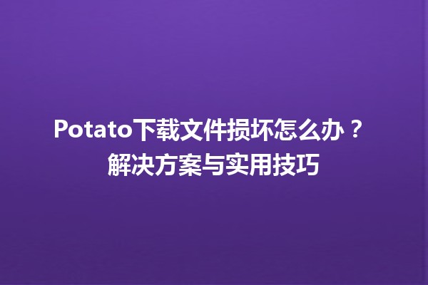 Potato下载文件损坏怎么办？💻✨ 解决方案与实用技巧