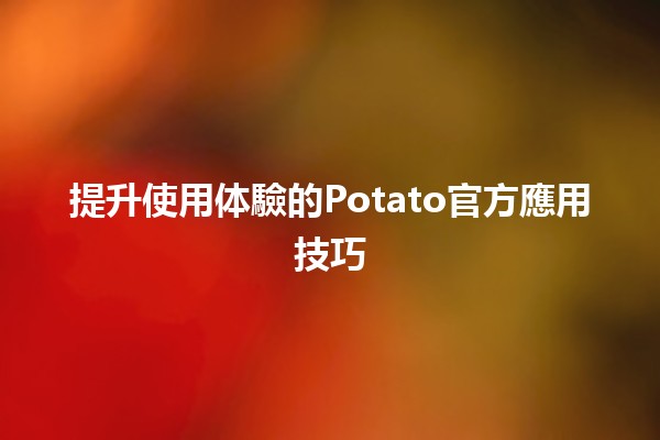 📱💡提升使用体驗的Potato官方應用技巧