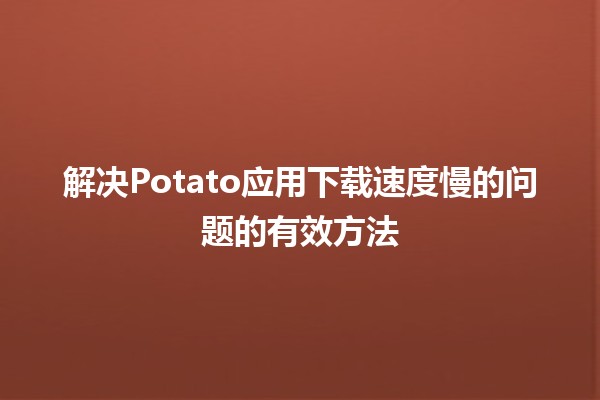 🥔 解决Potato应用下载速度慢的问题的有效方法 🚀