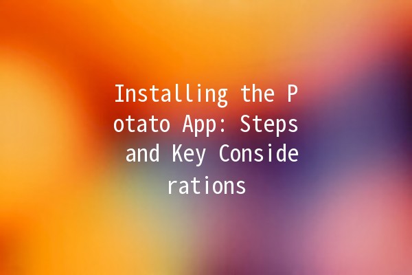 Installing the Potato App: Steps and Key Considerations 🥔🚀