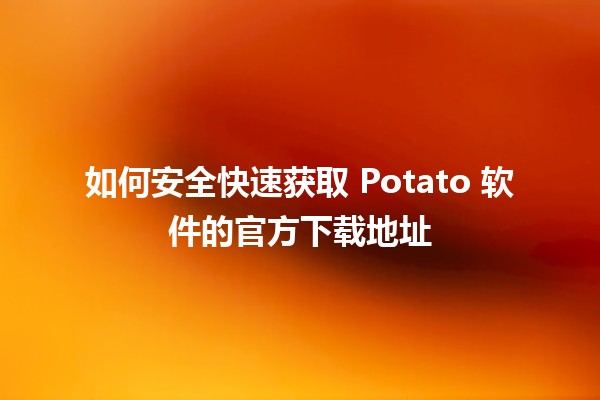 🚀 如何安全快速获取 Potato 软件的官方下载地址 🥔