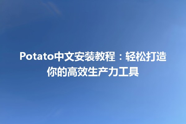 💻 Potato中文安装教程：轻松打造你的高效生产力工具