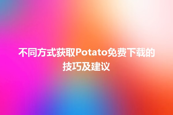 不同方式获取Potato免费下载的技巧及建议 🍟📥