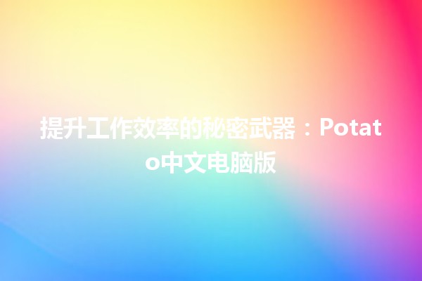 提升工作效率的秘密武器：Potato中文电脑版💻🥔