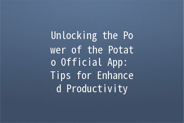 Unlocking the Power of the Potato Official App: Tips for Enhanced Productivity 🥔✨