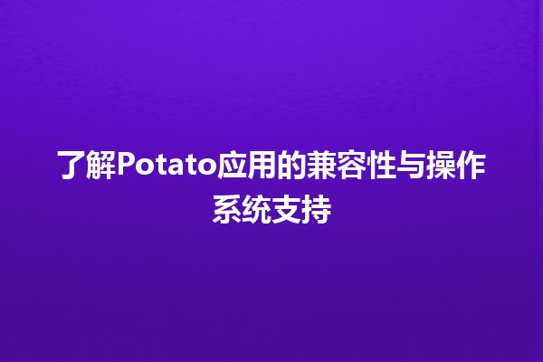 🍟 了解Potato应用的兼容性与操作系统支持 🌐