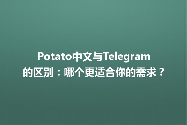 🥔 Potato中文与Telegram的区别：哪个更适合你的需求？