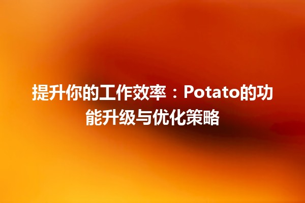 🚀 提升你的工作效率：Potato的功能升级与优化策略💡