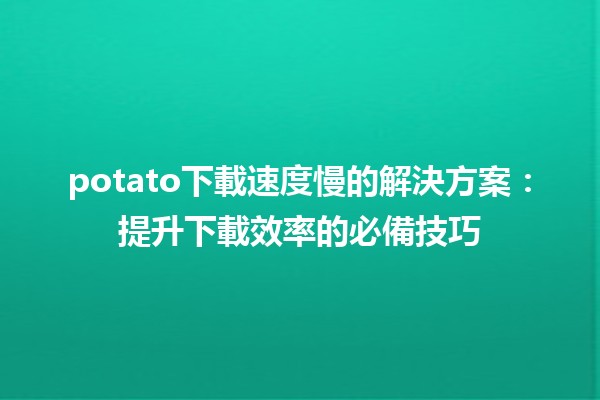 potato下載速度慢的解決方案🚀：提升下載效率的必備技巧