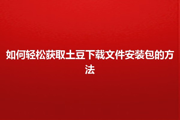 如何轻松获取土豆下载文件安装包的方法 🚀📥