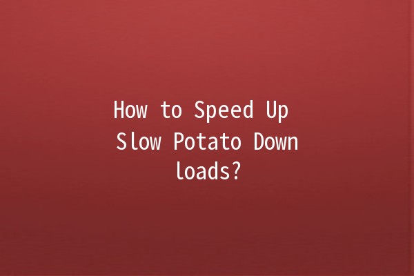 How to Speed Up Slow Potato Downloads? 🥔🚀