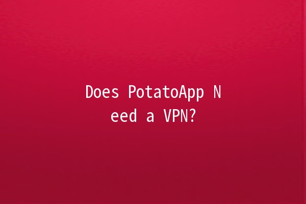 Does PotatoApp Need a VPN? 🌍🔒