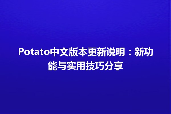 🍟 Potato中文版本更新说明：新功能与实用技巧分享