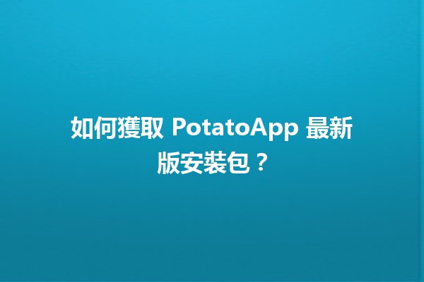 📦 如何獲取 PotatoApp 最新版安裝包？🎉