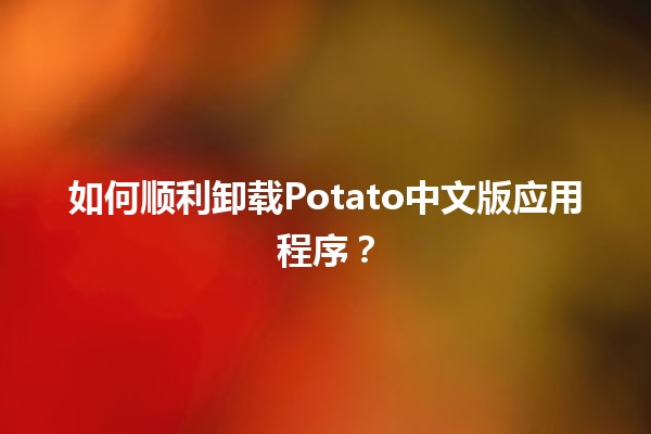 📱 如何顺利卸载Potato中文版应用程序？🛠️