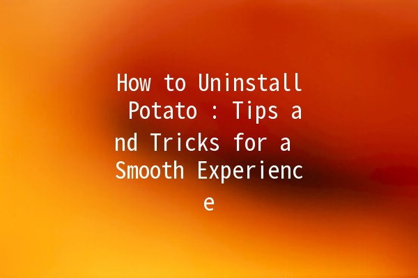 How to Uninstall Potato 🥔: Tips and Tricks for a Smooth Experience