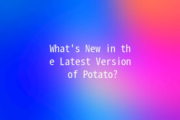 What's New in the Latest Version of Potato? 🥔✨