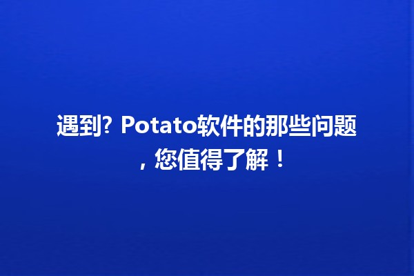 遇到🤔? Potato软件的那些问题，您值得了解！