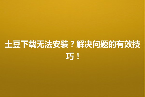 土豆下载无法安装？解决问题的有效技巧！🛠️