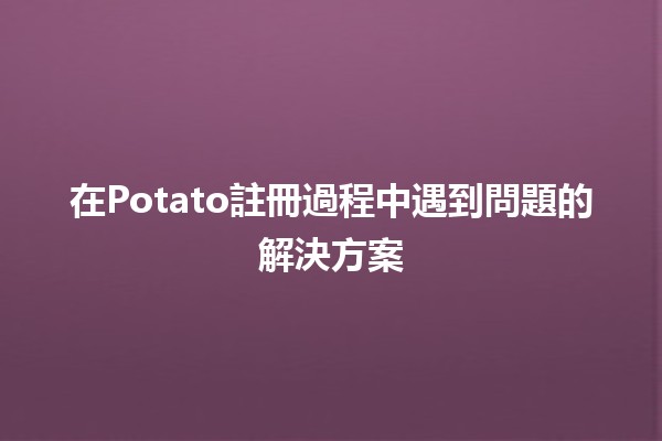 在Potato註冊過程中遇到問題的解決方案 💡🥔