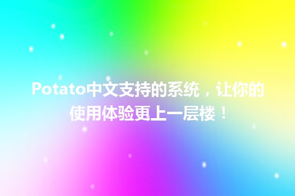 🌟 Potato中文支持的系统，让你的使用体验更上一层楼！