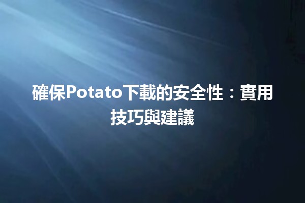 確保Potato下載的安全性🛡️💻：實用技巧與建議