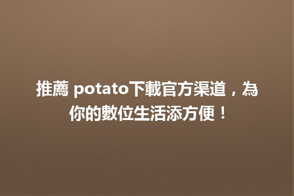 推薦🌟 potato下載官方渠道，為你的數位生活添方便！