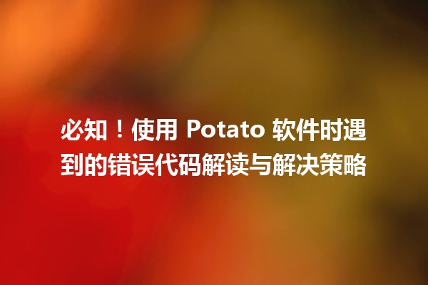 🚀 必知！使用 Potato 软件时遇到的错误代码解读与解决策略