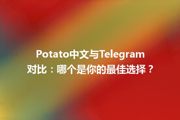 Potato中文与Telegram对比：哪个是你的最佳选择？🤔📱