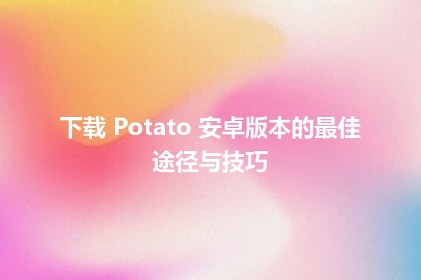 🍟 下载 Potato 安卓版本的最佳途径与技巧 💡