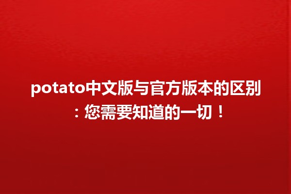 🍟 potato中文版与官方版本的区别：您需要知道的一切！