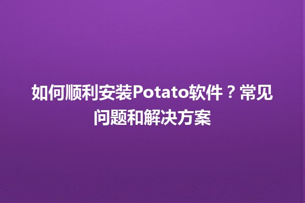 如何顺利安装Potato软件？常见问题和解决方案🍟💻