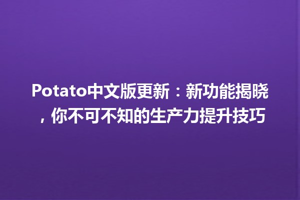 🎉 Potato中文版更新：新功能揭晓，你不可不知的生产力提升技巧 🍟