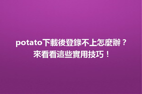 potato下載後登錄不上怎麼辦？✨來看看這些實用技巧！