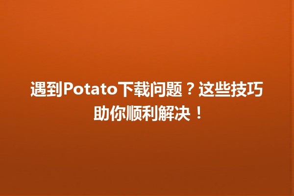 🍟 遇到Potato下载问题？这些技巧助你顺利解决！🚀