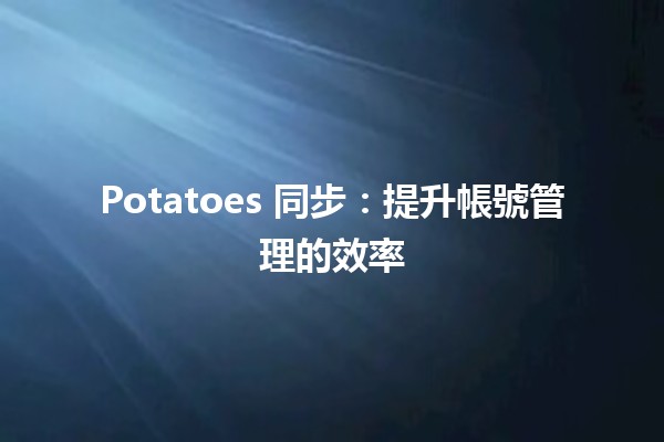 Potatoes 同步：提升帳號管理的效率🥔🔐