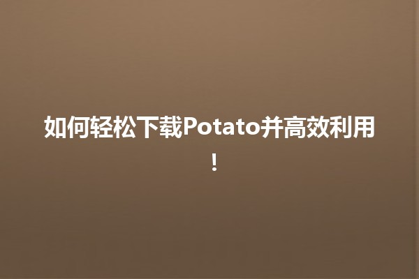 📥 如何轻松下载Potato并高效利用！🎉