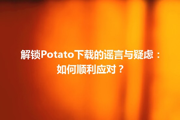 🤔 解锁Potato下载的谣言与疑虑：如何顺利应对？