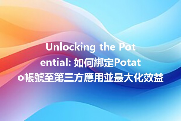 🎮 Unlocking the Potential: 如何綁定Potato帳號至第三方應用並最大化效益 🚀