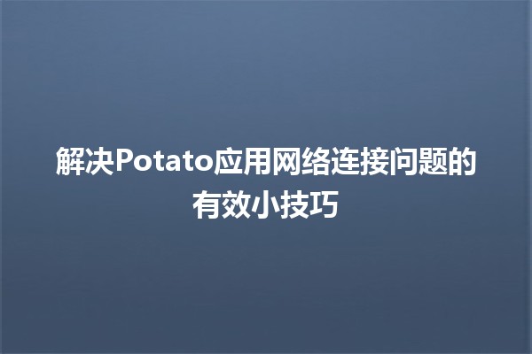 解决Potato应用网络连接问题的有效小技巧 🚀💻