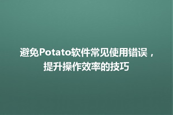 🚀 避免Potato软件常见使用错误，提升操作效率的技巧