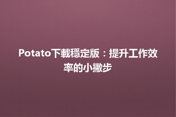 ☁️Potato下載穩定版：提升工作效率的小撇步