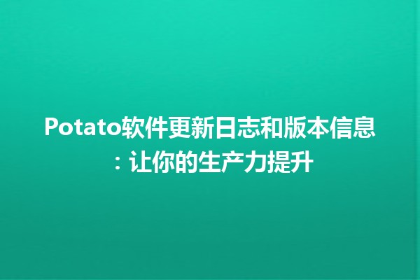 Potato软件更新日志和版本信息：让你的生产力提升🚀