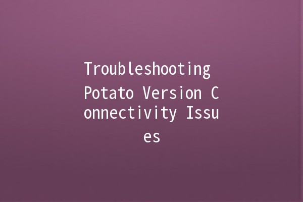 Troubleshooting Potato Version Connectivity Issues 🌐🥔