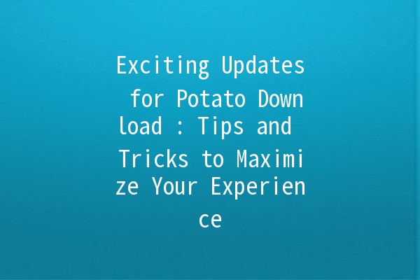 Exciting Updates for Potato Download 🍟🚀: Tips and Tricks to Maximize Your Experience